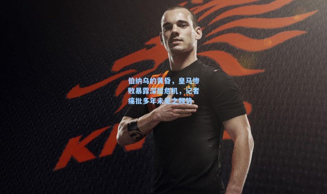 伯纳乌的黄昏，皇马惨败暴露深层危机，记者痛批多年未见之颓势