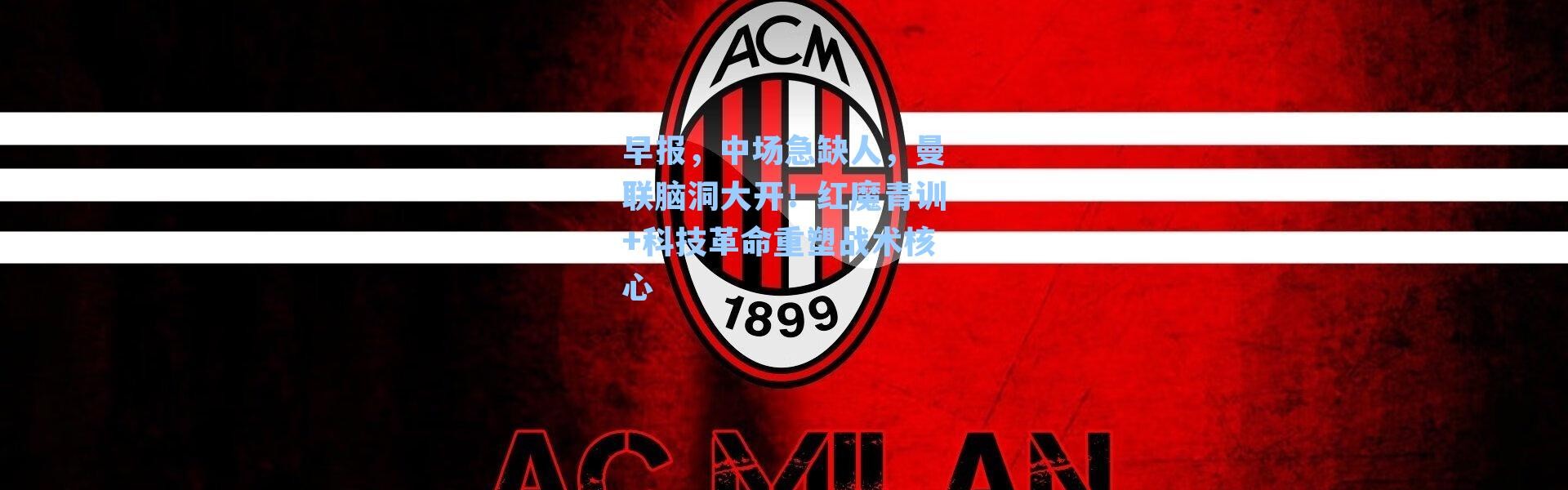 早报,中场急缺人,曼联脑洞大开!红魔青训+科技革命重塑战术核心