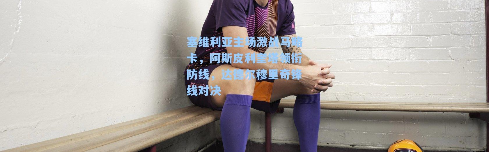 塞维利亚主场激战马略卡，阿斯皮利奎塔领衔防线，达德尔穆里奇锋线对决