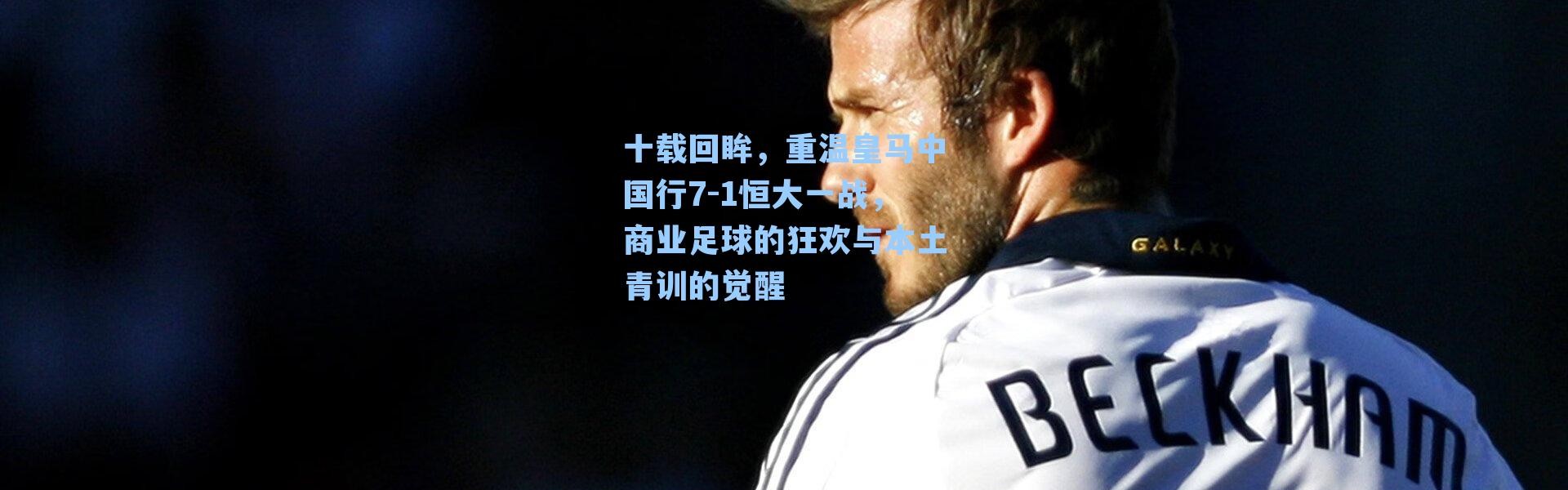 十载回眸,重温皇马中国行7-1恒大一战,商业足球的狂欢与本土青训的觉醒