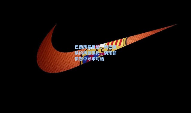 巴黎风暴再起,姆巴佩续约风波激化,俱乐部愤怒中寻求对话