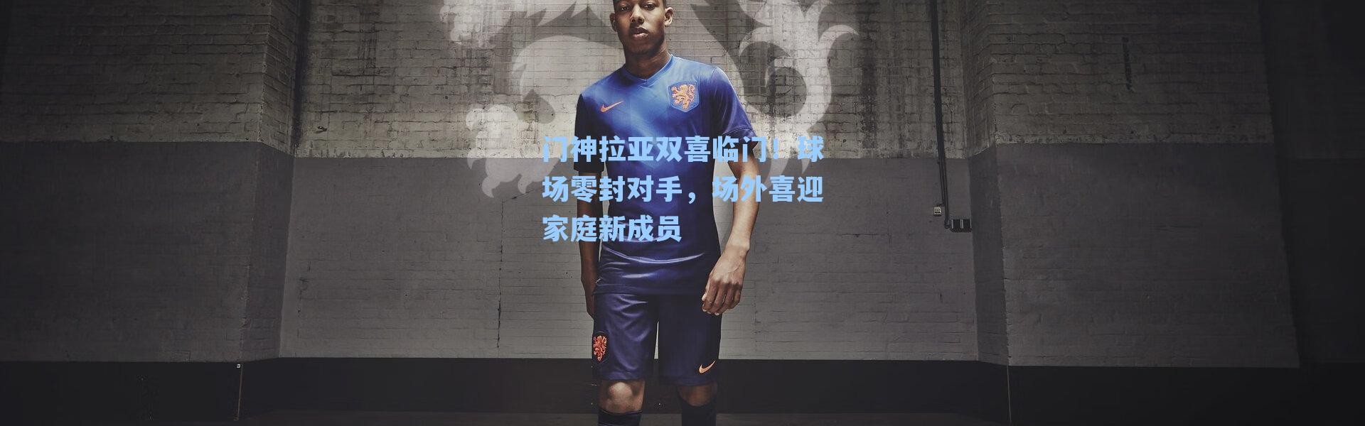 门神拉亚双喜临门！球场零封对手，场外喜迎家庭新成员