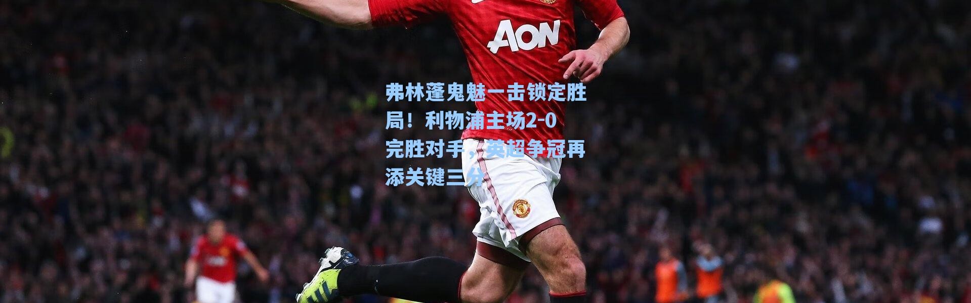 弗林蓬鬼魅一击锁定胜局！利物浦主场2-0完胜对手，英超争冠再添关键三分