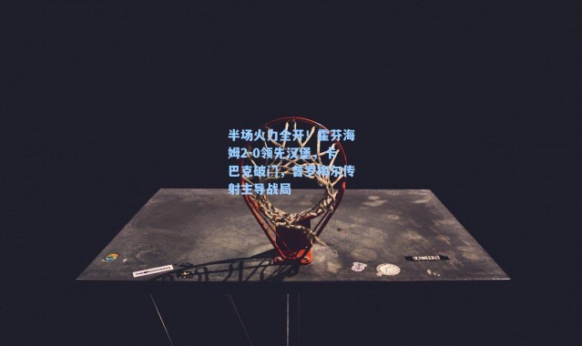 半场火力全开！霍芬海姆2-0领先汉堡，卡巴克破门，普罗梅尔传射主导战局