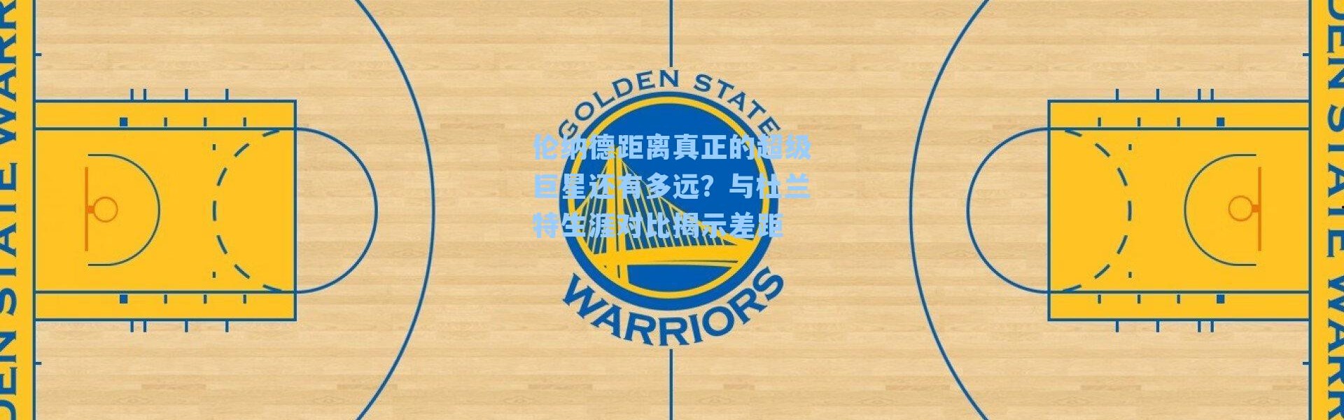 伦纳德距离真正的超级巨星还有多远?与杜兰特生涯对比揭示差距