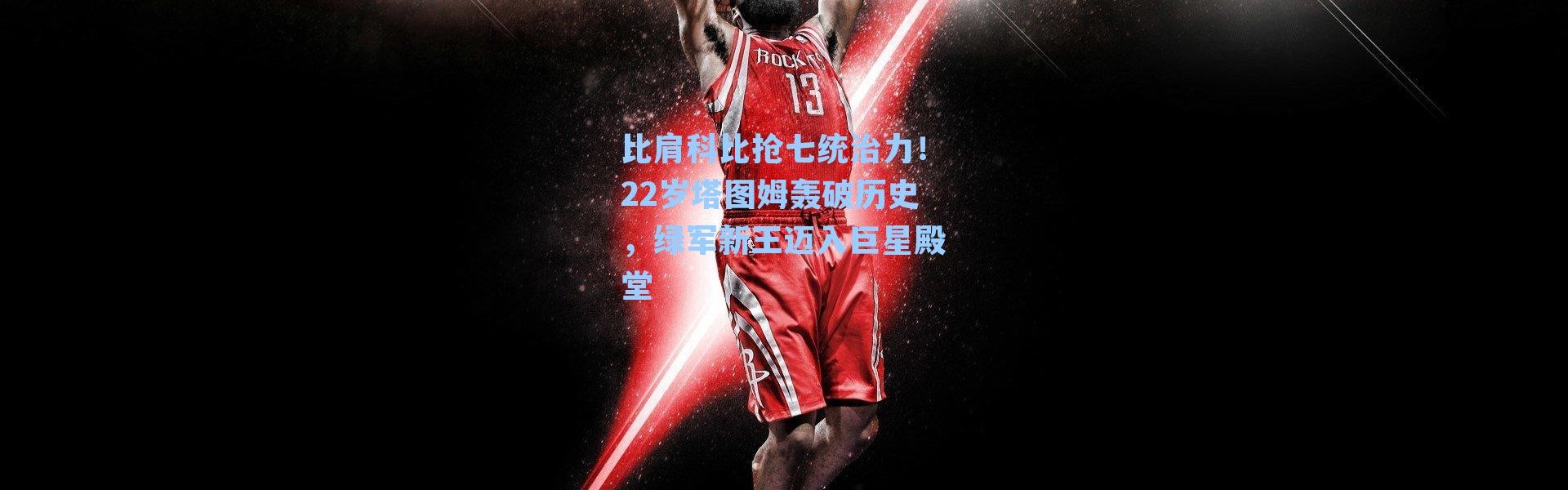 比肩科比抢七统治力!22岁塔图姆轰破历史,绿军新王迈入巨星殿堂