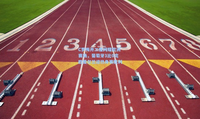 C罗梅开二度闪耀欧洲赛场，葡萄牙3比0完胜爱尔兰迎热身赛胜利