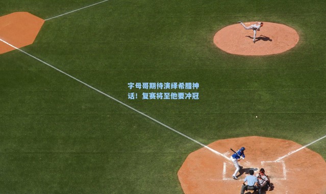 字母哥期待演绎希腊神话!复赛将至他要冲冠