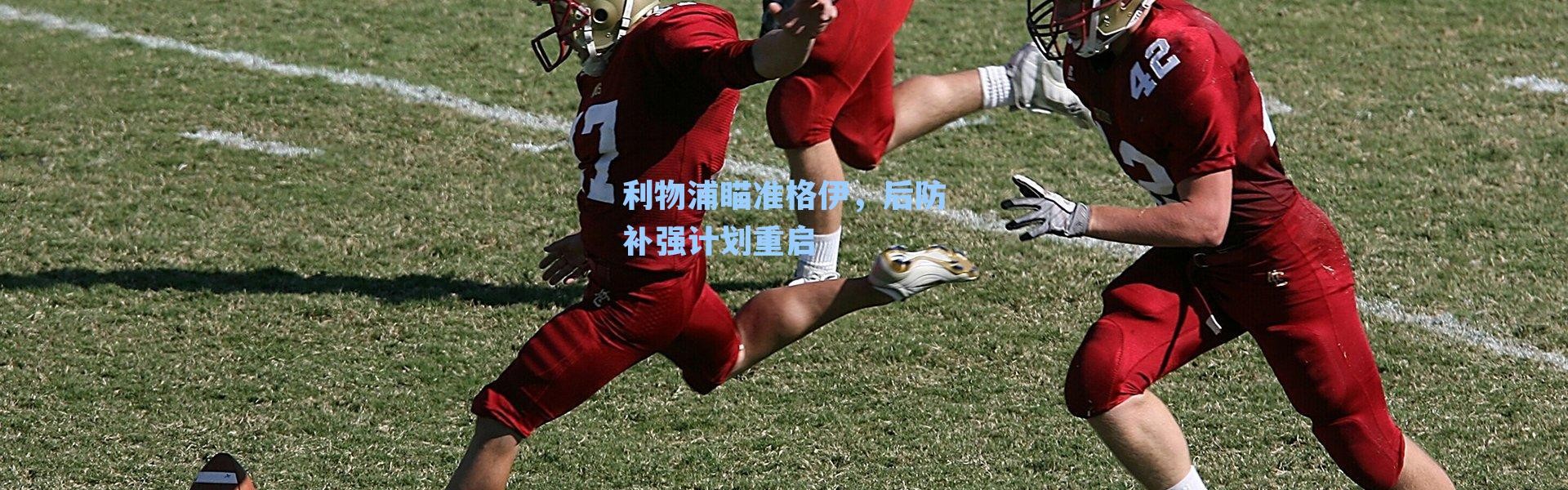 利物浦瞄准格伊，后防补强计划重启