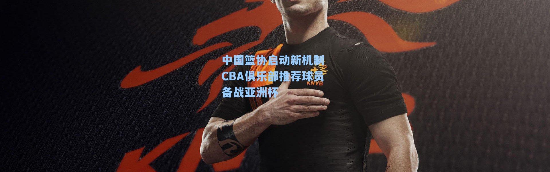 中国篮协启动新机制 CBA俱乐部推荐球员备战亚洲杯