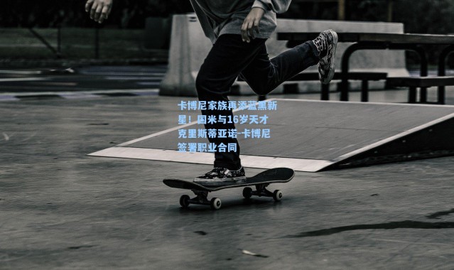 卡博尼家族再添蓝黑新星!国米与16岁天才克里斯蒂亚诺-卡博尼签署职业合同