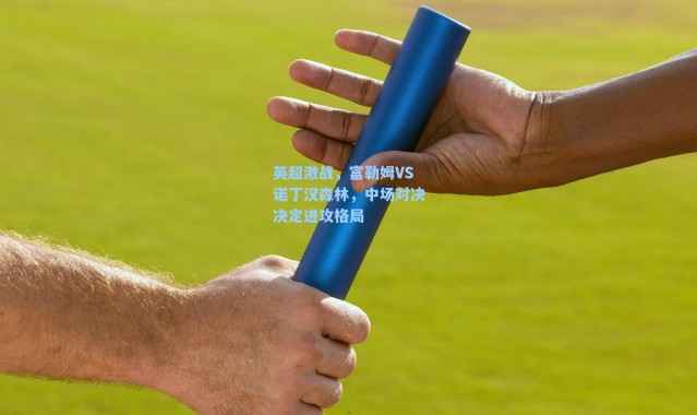 英超激战，富勒姆VS诺丁汉森林，中场对决决定进攻格局