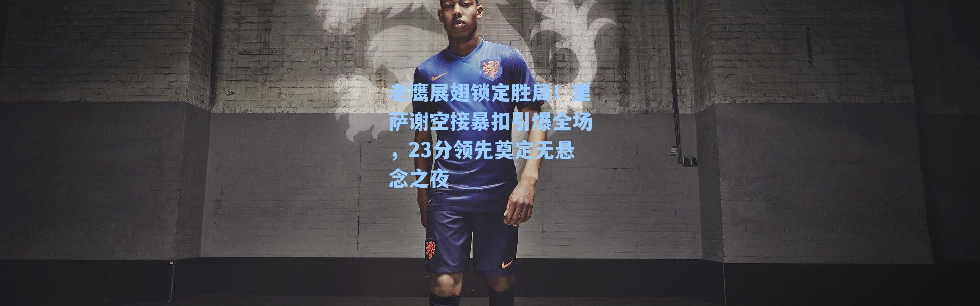 老鹰展翅锁定胜局！里萨谢空接暴扣引爆全场，23分领先奠定无悬念之夜