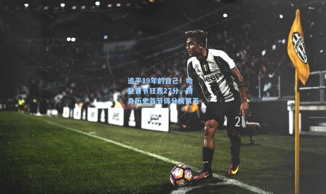 追平19年的自己！哈登首节狂轰27分，跻身历史首节得分榜第五