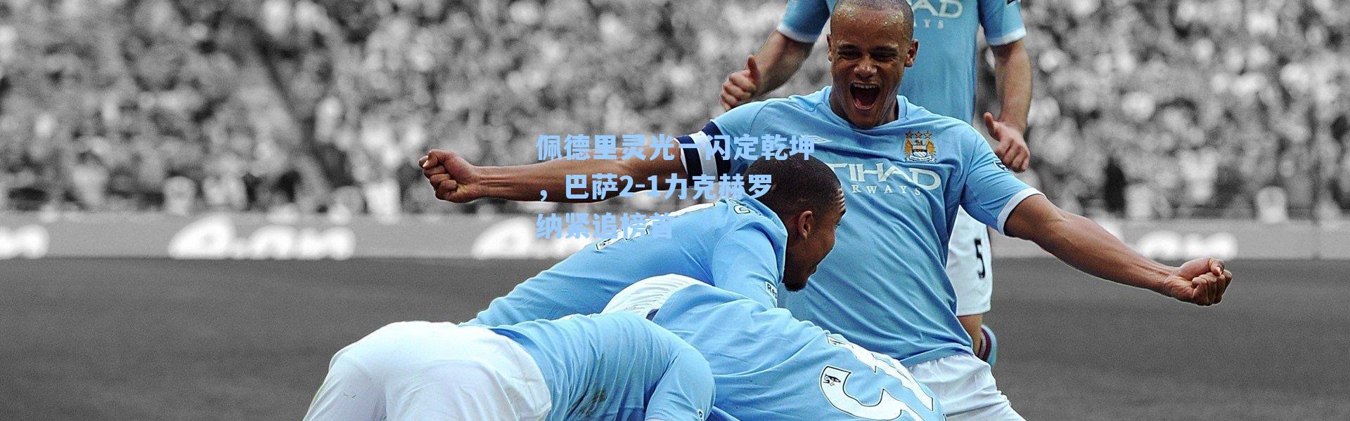 佩德里灵光一闪定乾坤，巴萨2-1力克赫罗纳紧追榜首