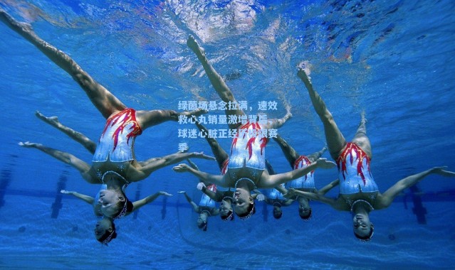 绿茵场悬念拉满，速效救心丸销量激增背后，球迷心脏正经历极限赛季