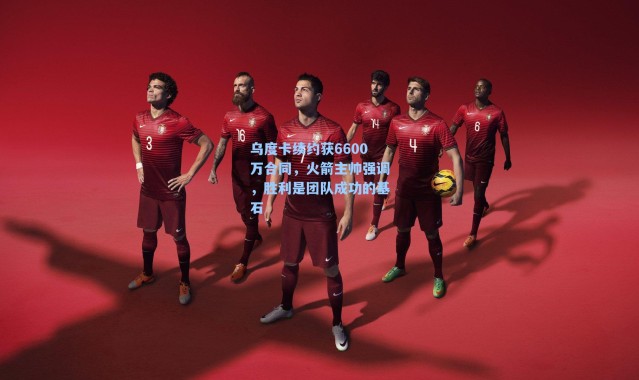 乌度卡续约获6600万合同，火箭主帅强调，胜利是团队成功的基石