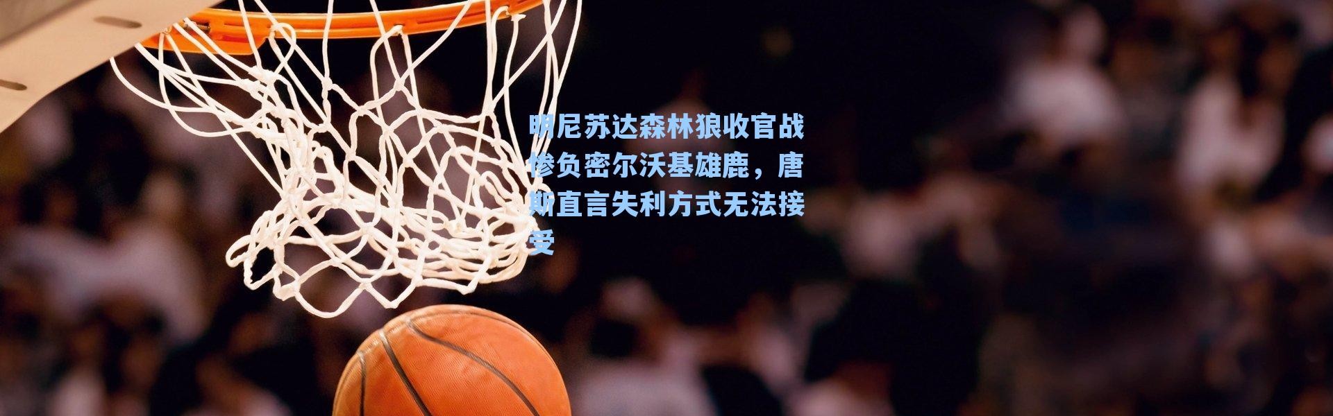 明尼苏达森林狼收官战惨负密尔沃基雄鹿，唐斯直言失利方式无法接受