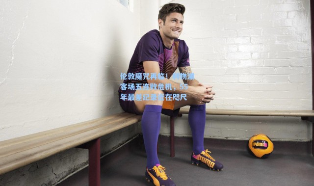 伦敦魔咒再临！利物浦客场五连败危机，55年最差纪录近在咫尺