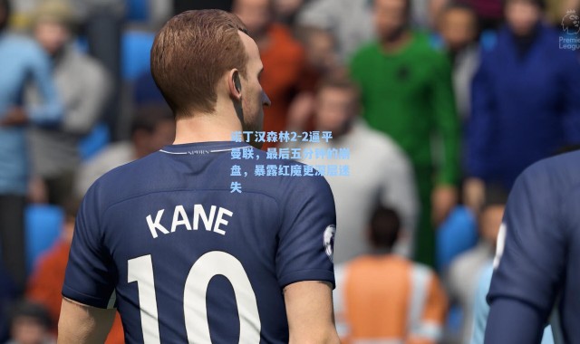 诺丁汉森林2-2逼平曼联，最后五分钟的崩盘，暴露红魔更深层迷失