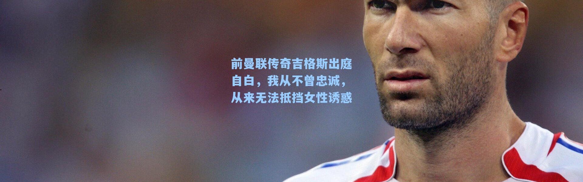 前曼联传奇吉格斯出庭自白,我从不曾忠诚,从来无法抵挡女性诱惑