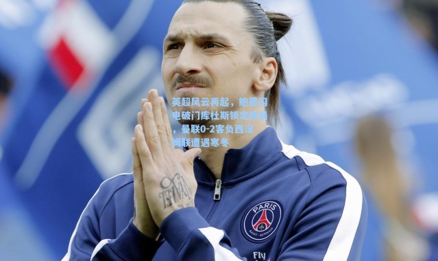 英超风云再起,鲍恩闪电破门库杜斯锁定胜局,曼联0-2客负西汉姆联遭遇寒冬