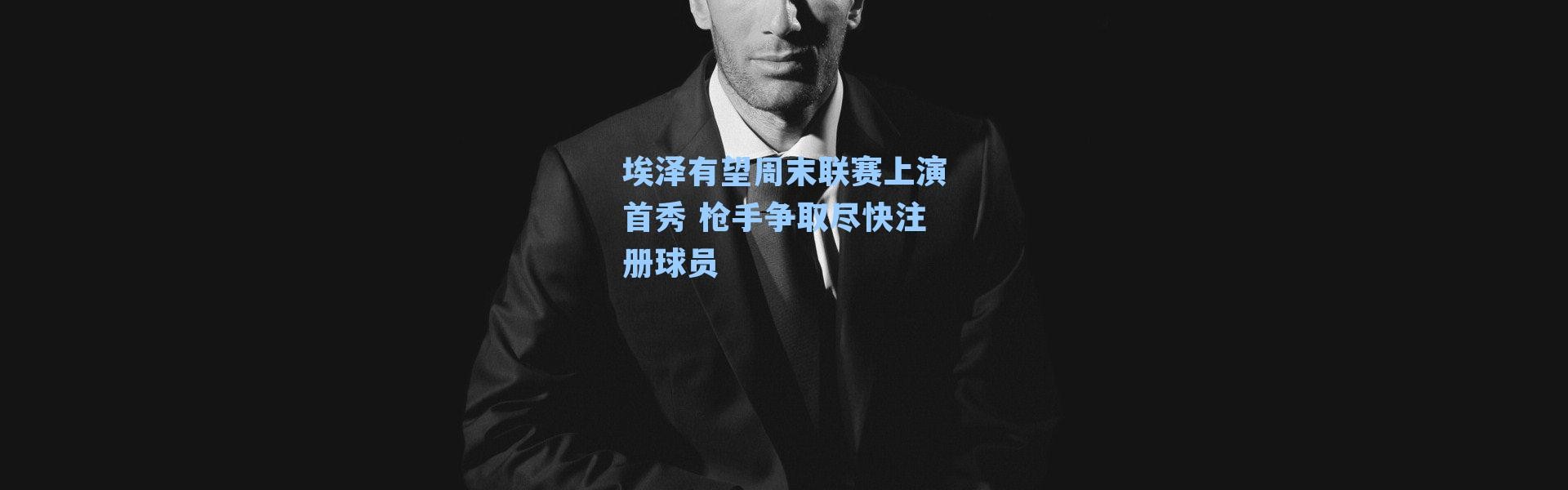 埃泽有望周末联赛上演首秀 枪手争取尽快注册球员