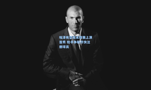 埃泽有望周末联赛上演首秀 枪手争取尽快注册球员
