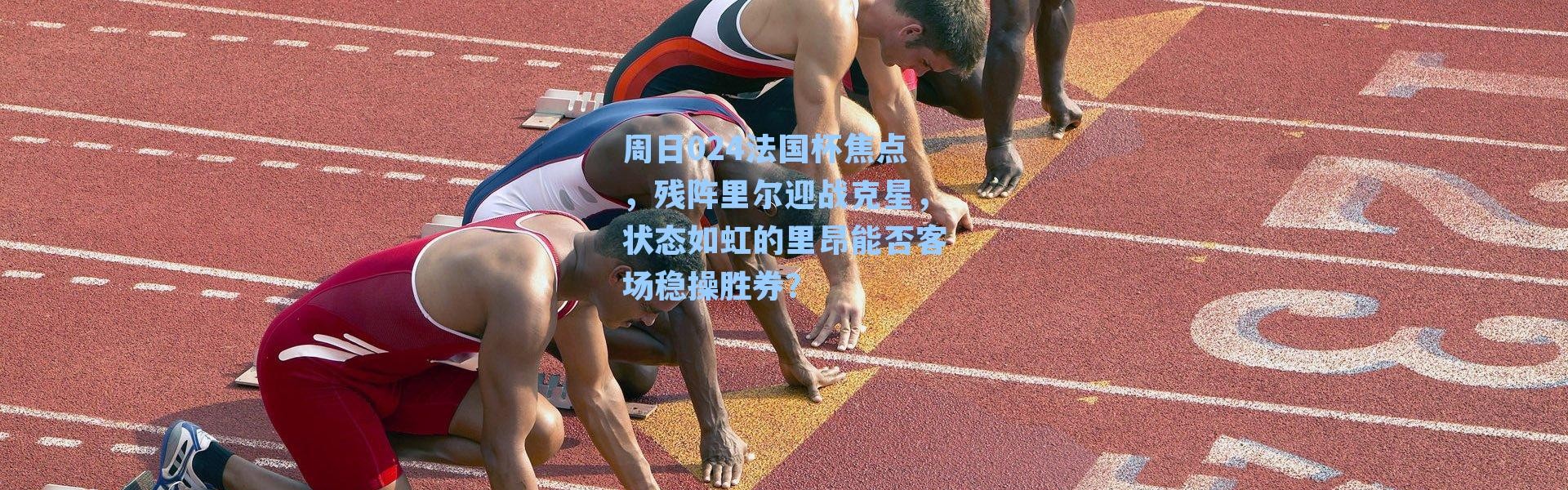 周日024法国杯焦点，残阵里尔迎战克星，状态如虹的里昂能否客场稳操胜券？