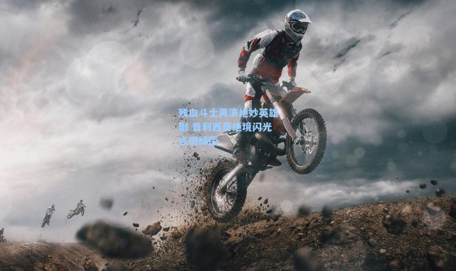 残血斗士再演绝妙英雄剧 普利西奇绝境闪光点燃绿茵