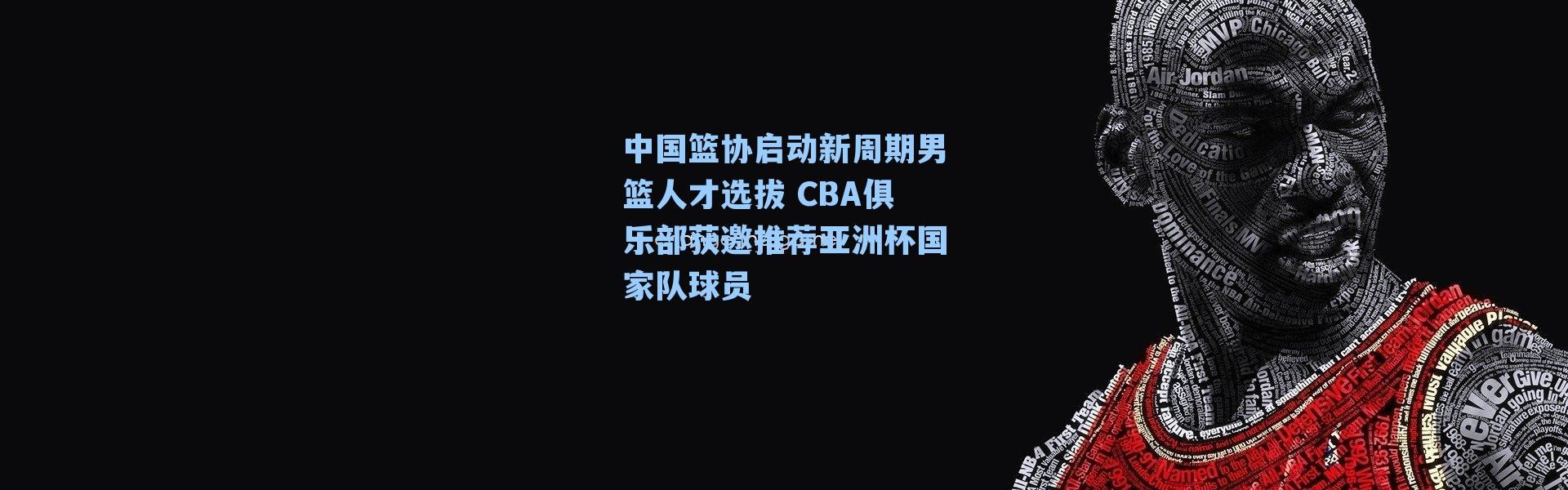 中国篮协启动新周期男篮人才选拔 CBA俱乐部获邀推荐亚洲杯国家队球员