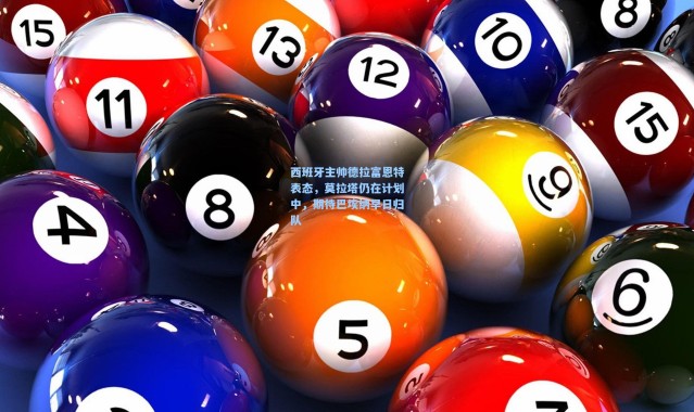 西班牙主帅德拉富恩特表态,莫拉塔仍在计划中,期待巴埃纳早日归队