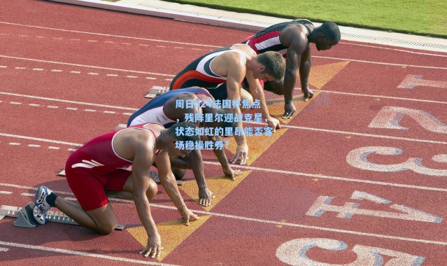 周日024法国杯焦点，残阵里尔迎战克星，状态如虹的里昂能否客场稳操胜券？