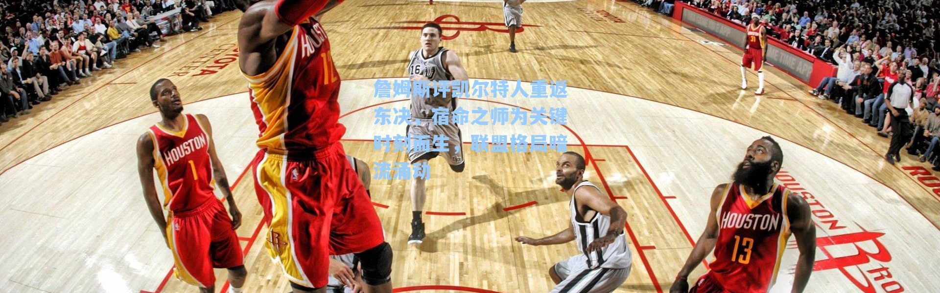 詹姆斯评凯尔特人重返东决,宿命之师为关键时刻而生,联盟格局暗流涌动