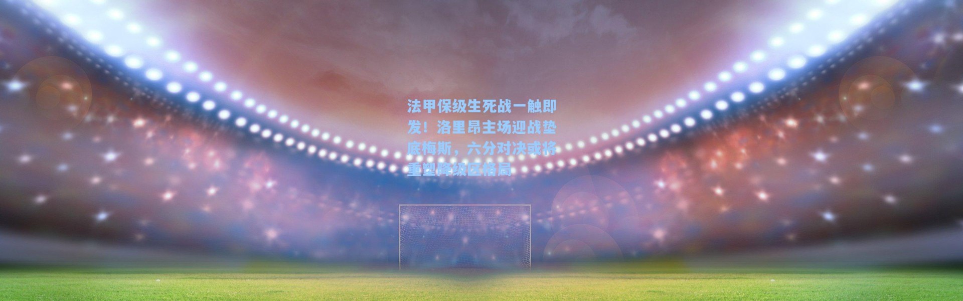 法甲保级生死战一触即发！洛里昂主场迎战垫底梅斯，六分对决或将重塑降级区格局