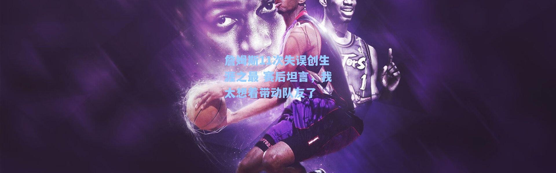 詹姆斯11次失误创生涯之最 赛后坦言,我太想着带动队友了