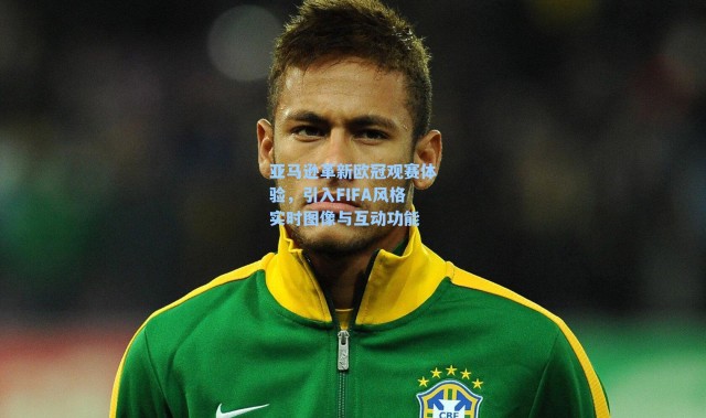 亚马逊革新欧冠观赛体验，引入FIFA风格实时图像与互动功能