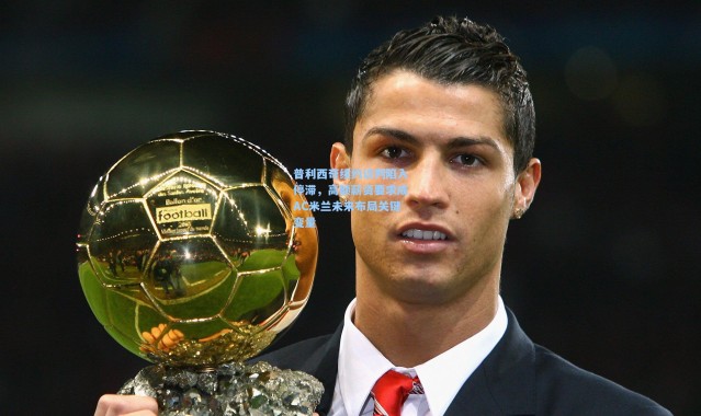 普利西奇续约谈判陷入停滞，高额薪资要求成AC米兰未来布局关键变量