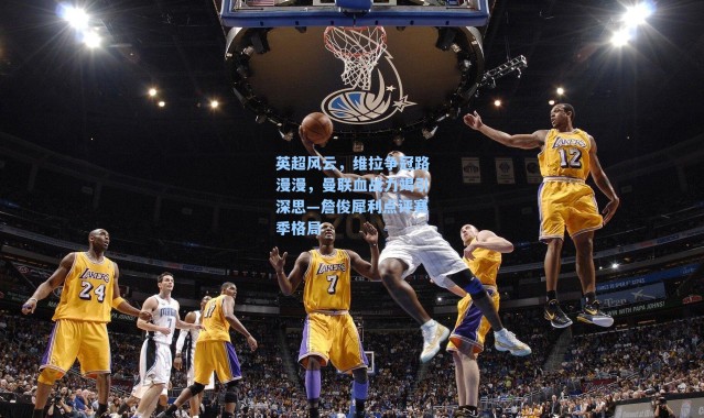 英超风云，维拉争冠路漫漫，曼联血战力竭引深思—詹俊犀利点评赛季格局