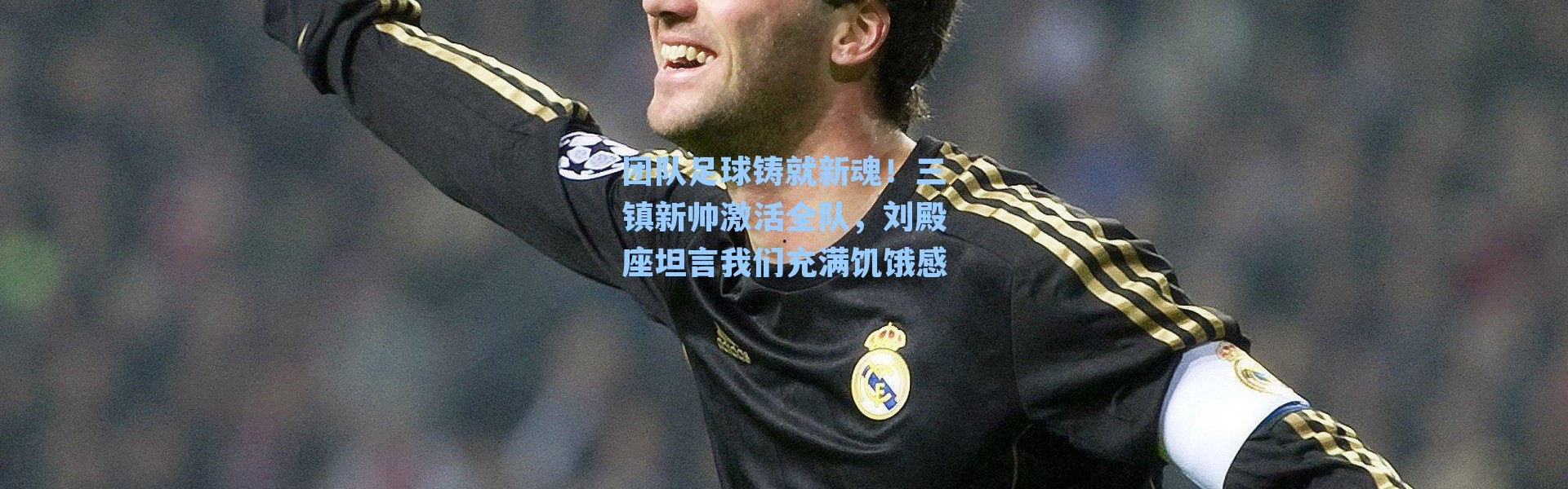 团队足球铸就新魂！三镇新帅激活全队，刘殿座坦言我们充满饥饿感