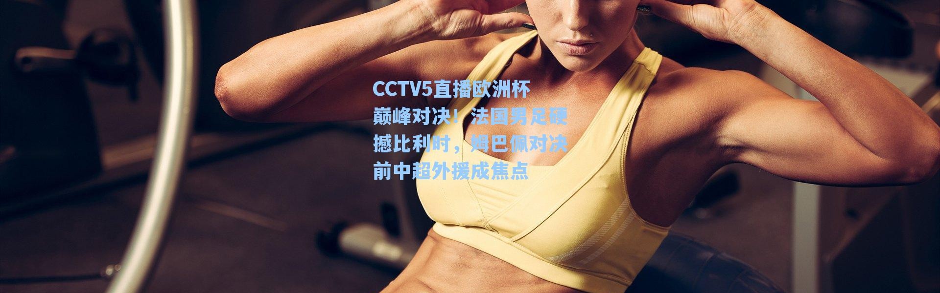 CCTV5直播欧洲杯巅峰对决!法国男足硬撼比利时,姆巴佩对决前中超外援成焦点