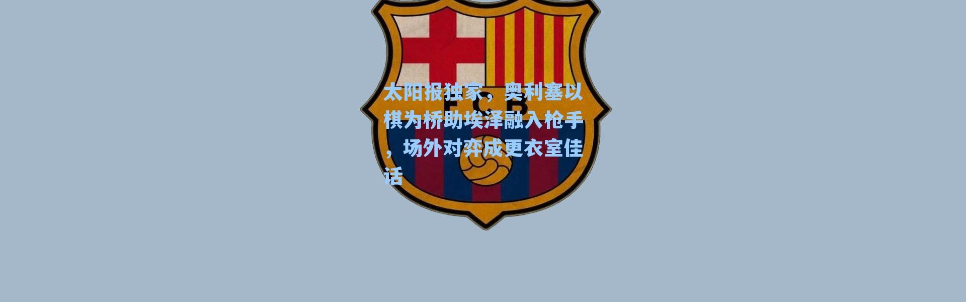 太阳报独家，奥利塞以棋为桥助埃泽融入枪手，场外对弈成更衣室佳话