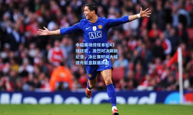 中超赛场惊现单轮43球狂欢，激烈对决刷新纪录，净比赛时间大幅提升彰显联赛质变