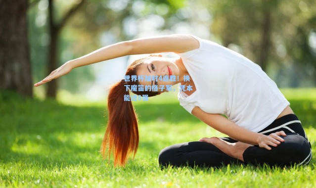 世界杯加时4连胜!换下魔笛的格子军,凭本能进8强