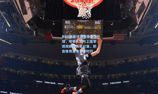 NBA赛季狂潮席卷全球,观赛人数与上座率双双刷新历史纪录,职业体育迎来黄金时代