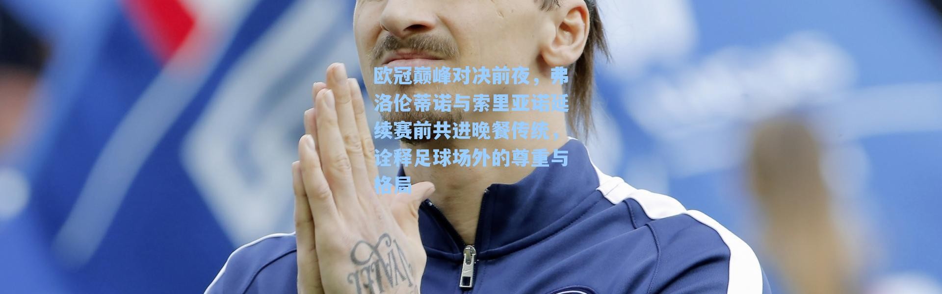 欧冠巅峰对决前夜，弗洛伦蒂诺与索里亚诺延续赛前共进晚餐传统，诠释足球场外的尊重与格局