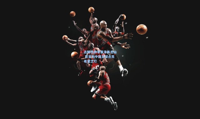 古稀铁帅李章洙再出山 誓言为中国足球点亮希望之灯