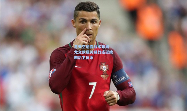 意天空透露战术布局 尤文欧冠关键战或延续四后卫体系