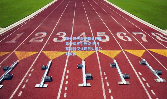 斯卡洛尼白手套呈递世界杯奖杯引热议 因凡蒂诺就仪式环节失误公开致歉