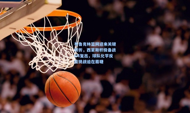 布鲁克林篮网迎来关键转折,西蒙斯积极备战G4复出,球队化学反应挑战迫在眉睫